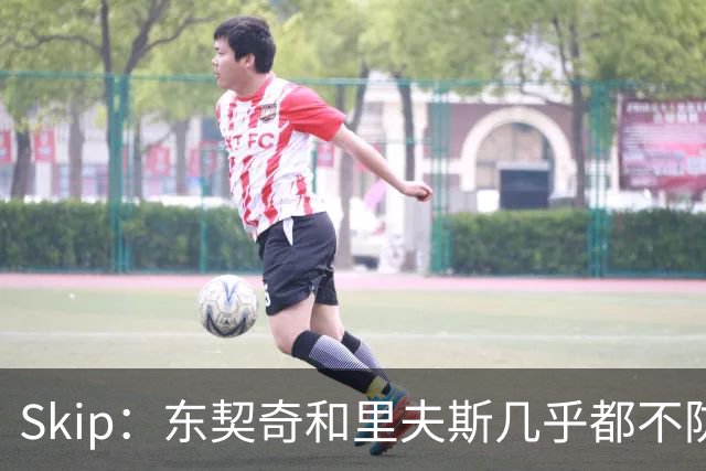 Skip：东契奇和里夫斯几乎都不防守 里夫斯真是尽力了&但总被点名